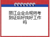 丽江企业合规师考到证后好找好工作吗