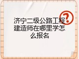 济宁二级公路工程建造师在哪里学怎么报名