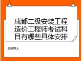 成都二级安装工程造价工程师考试科目有哪些具体安排