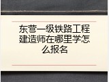 东营一级铁路工程建造师在哪里学怎么报名