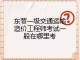 东营一级交通运输造价工程师考试一般在哪里考