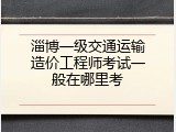 淄博一级交通运输造价工程师考试一般在哪里考