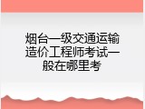 烟台一级交通运输造价工程师考试一般在哪里考