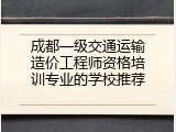成都一级交通运输造价工程师资格培训专业的学校推荐