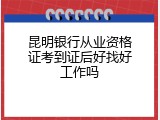 昆明银行从业资格证考到证后好找好工作吗