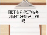 丽江专利代理师考到证后好找好工作吗
