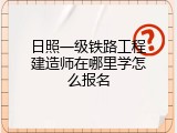 日照一级铁路工程建造师在哪里学怎么报名