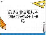 昆明企业合规师考到证后好找好工作吗
