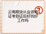 云南期货从业资格证考到证后好找好工作吗