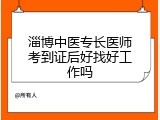 淄博中医专长医师考到证后好找好工作吗