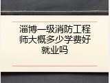 淄博一级消防工程师大概多少学费好就业吗