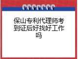 保山专利代理师考到证后好找好工作吗