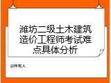 潍坊二级土木建筑造价工程师考试难点具体分析