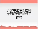 济宁中医专长医师考到证后好找好工作吗