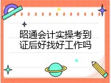 昭通会计实操考到证后好找好工作吗