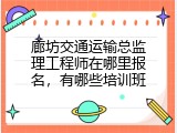 廊坊交通运输总监理工程师在哪里报名，有哪些培训班