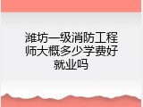 潍坊一级消防工程师大概多少学费好就业吗