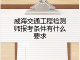 威海交通工程检测师报考条件有什么要求