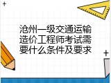 沧州一级交通运输造价工程师考试需要什么条件及要求