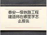 泰安一级铁路工程建造师在哪里学怎么报名