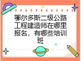 鄂尔多斯二级公路工程建造师在哪里报名，有哪些培训班