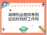 淄博执业医师考到证后好找好工作吗
