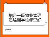 烟台一级物业管理员培训学校哪里好