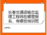 长春交通运输总监理工程师在哪里报名，有哪些培训班