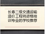 长春二级交通运输造价工程师资格培训专业的学校推荐