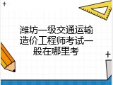 潍坊一级交通运输造价工程师考试一般在哪里考