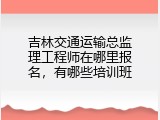吉林交通运输总监理工程师在哪里报名，有哪些培训班