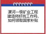 漯河一级矿业工程建造师好找工作吗，如何领取国家补贴