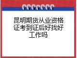 昆明期货从业资格证考到证后好找好工作吗