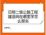 日照二级公路工程建造师在哪里学怎么报名