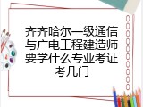 齐齐哈尔一级通信与广电工程建造师要学什么专业考证考几门