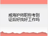 威海护师职称考到证后好找好工作吗