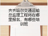 齐齐哈尔交通运输总监理工程师在哪里报名，有哪些培训班