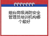 烟台高级消防安全管理员培训机构哪个最好