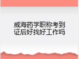 威海药学职称考到证后好找好工作吗