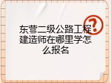 东营二级公路工程建造师在哪里学怎么报名
