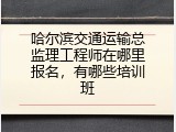 哈尔滨交通运输总监理工程师在哪里报名，有哪些培训班
