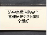 济宁高级消防安全管理员培训机构哪个最好