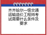 齐齐哈尔一级交通运输造价工程师考试需要什么条件及要求