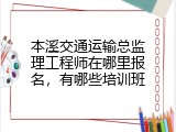本溪交通运输总监理工程师在哪里报名，有哪些培训班