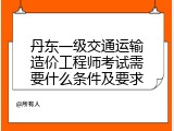 丹东一级交通运输造价工程师考试需要什么条件及要求