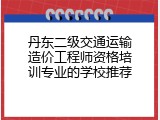 丹东二级交通运输造价工程师资格培训专业的学校推荐