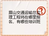 眉山交通运输总监理工程师在哪里报名，有哪些培训班