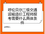 呼伦贝尔二级交通运输造价工程师报考需要什么具体条件