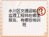 永川区交通运输总监理工程师在哪里报名，有哪些培训班