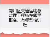南川区交通运输总监理工程师在哪里报名，有哪些培训班